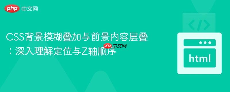 CSS背景模糊叠加与前景内容层叠：深入理解定位与Z轴顺序