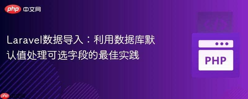 Laravel数据导入：利用数据库默认值处理可选字段的最佳实践