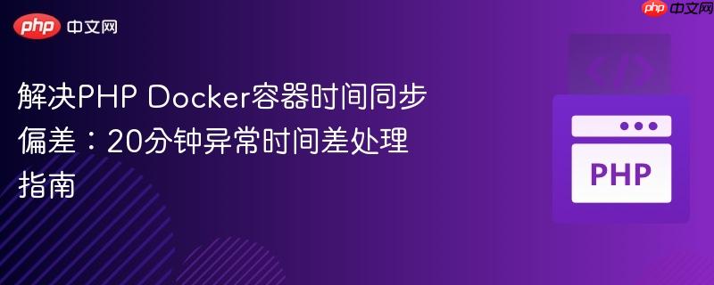 解决php docker容器时间同步偏差：20分钟异常时间差处理指南
