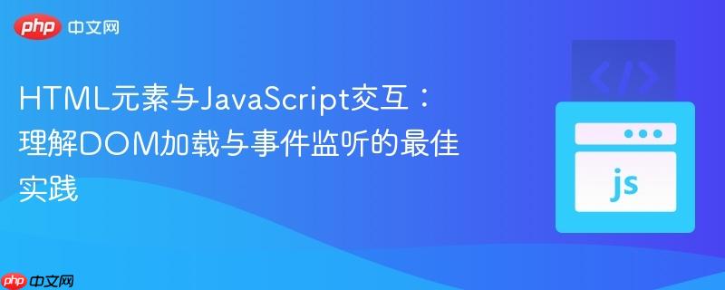 HTML元素与JavaScript交互：理解DOM加载与事件监听的最佳实践