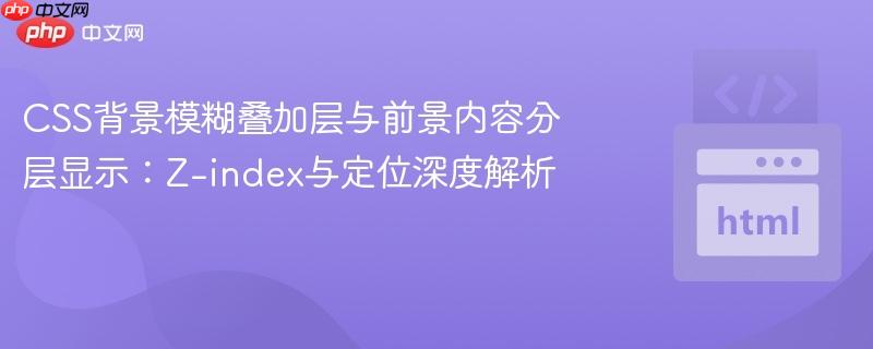 CSS背景模糊叠加层与前景内容分层显示：Z-index与定位深度解析