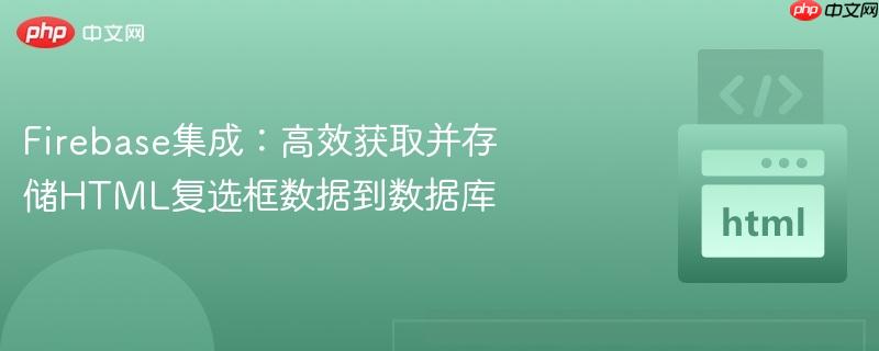 Firebase集成：高效获取并存储HTML复选框数据到数据库
