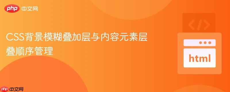 CSS背景模糊叠加层与内容元素层叠顺序管理