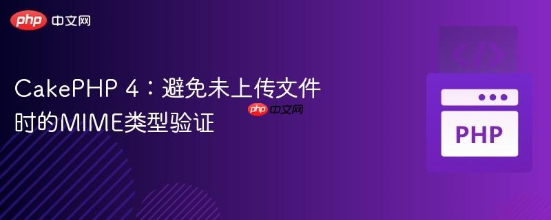 cakephp 4：避免未上传文件时的mime类型验证