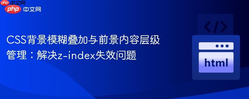 CSS背景模糊叠加与前景内容层级管理：解决z-index失效问题