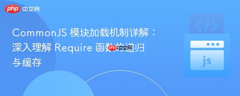 CommonJS 模块加载机制详解：深入理解 Require 函数的递归与缓存