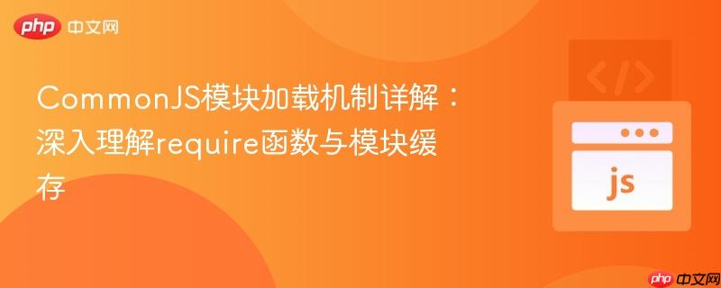 CommonJS模块加载机制详解：深入理解require函数与模块缓存