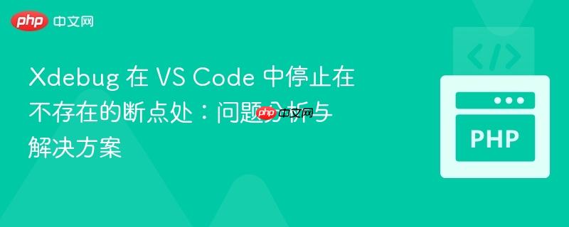 xdebug 在 vs code 中停止在不存在的断点处：问题分析与解决方案