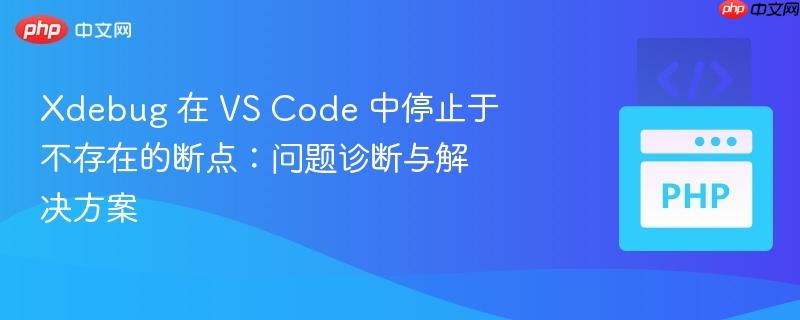 xdebug 在 vs code 中停止于不存在的断点：问题诊断与解决方案