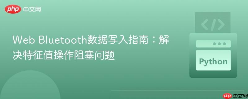 Web Bluetooth数据写入指南：解决特征值操作阻塞问题