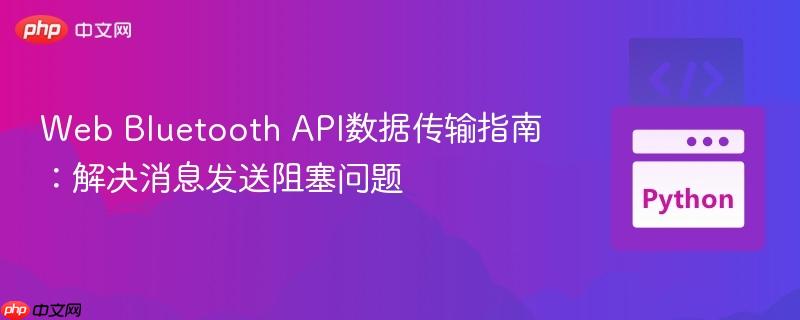 Web Bluetooth API数据传输指南：解决消息发送阻塞问题