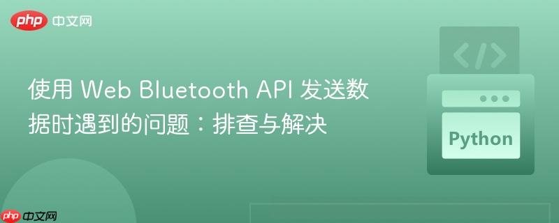 使用 Web Bluetooth API 发送数据时遇到的问题：排查与解决