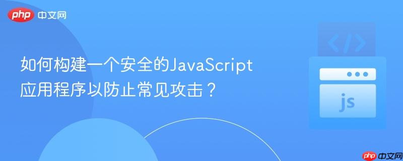 如何构建一个安全的JavaScript应用程序以防止常见攻击？
