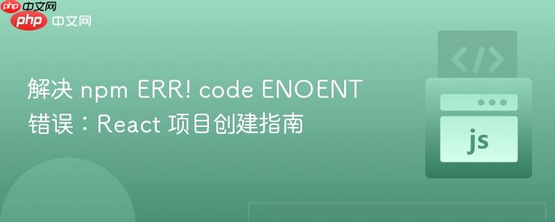 解决 npm ERR! code ENOENT 错误：React 项目创建指南
