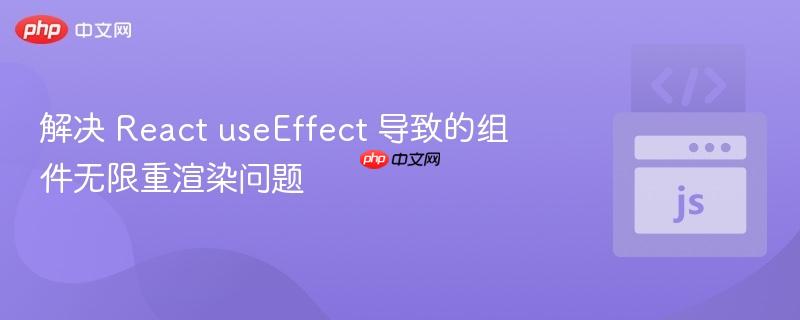 解决 React useEffect 导致的组件无限重渲染问题
