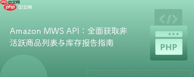 Amazon MWS API：全面获取非活跃商品列表与库存报告指南