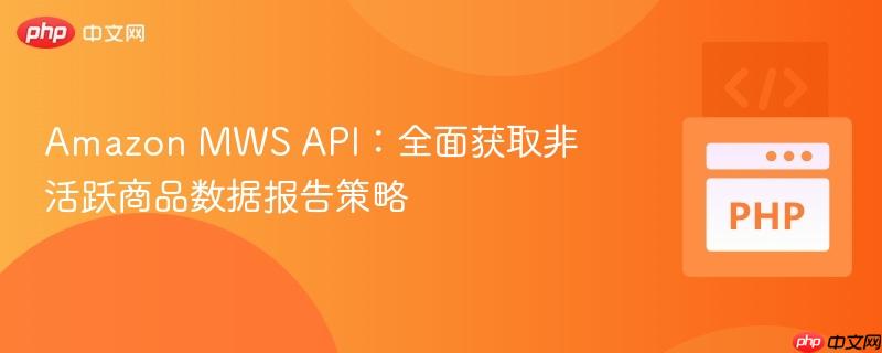 Amazon MWS API：全面获取非活跃商品数据报告策略