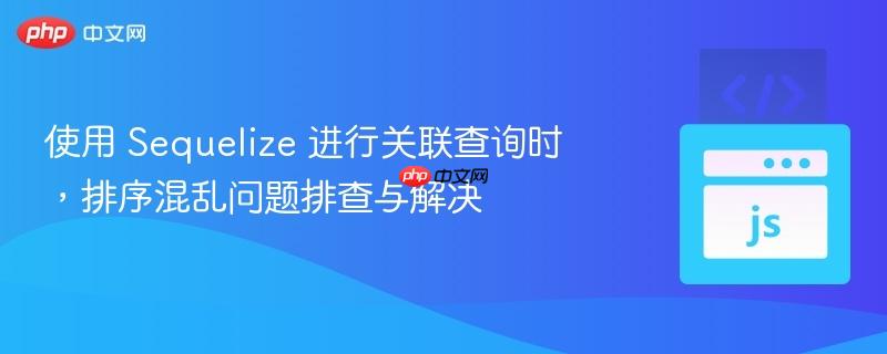使用 Sequelize 进行关联查询时，排序混乱问题排查与解决