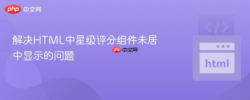 解决HTML中星级评分组件未居中显示的问题