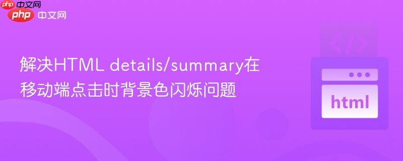 解决HTML details/summary在移动端点击时背景色闪烁问题