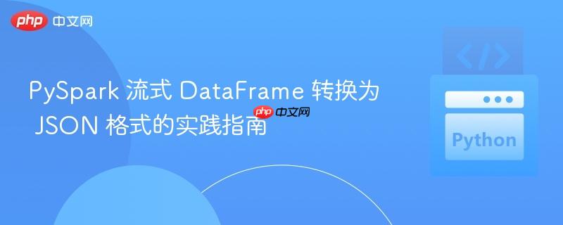 PySpark 流式 DataFrame 转换为 JSON 格式的实践指南