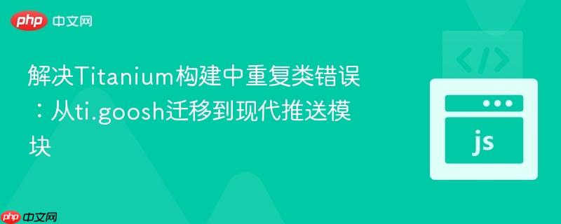解决Titanium构建中重复类错误：从ti.goosh迁移到现代推送模块
