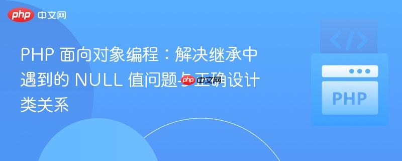 PHP 面向对象编程：解决继承中遇到的 NULL 值问题与正确设计类关系