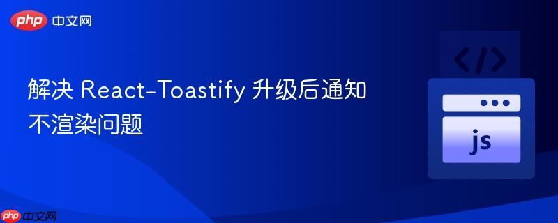 解决 React-Toastify 升级后通知不渲染问题