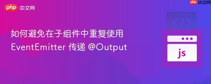 如何避免在子组件中重复使用 EventEmitter 传递 @Output