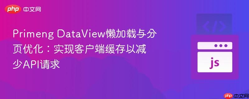 Primeng DataView懒加载与分页优化：实现客户端缓存以减少API请求