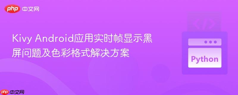 Kivy Android应用实时帧显示黑屏问题及色彩格式解决方案