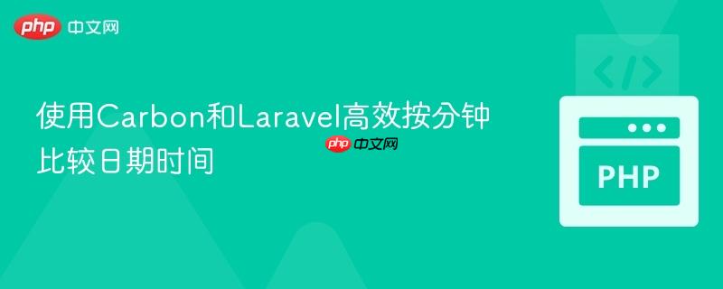 使用Carbon和Laravel高效按分钟比较日期时间