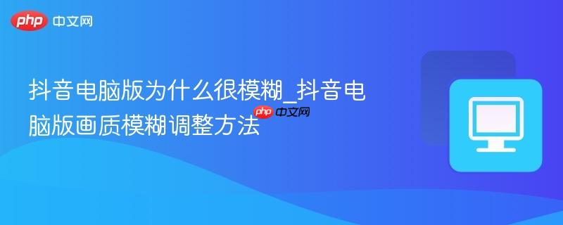 抖音电脑版为什么很模糊_抖音电脑版画质模糊调整方法