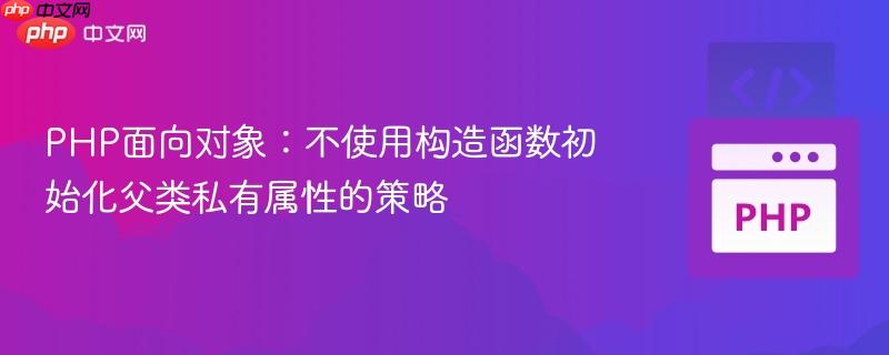 PHP面向对象：不使用构造函数初始化父类私有属性的策略