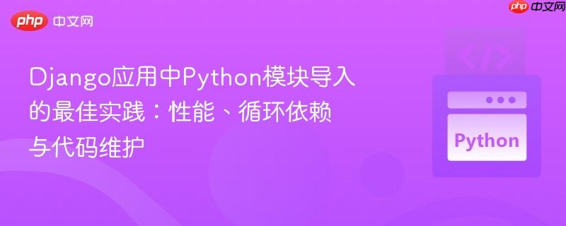 Django应用中Python模块导入的最佳实践：性能、循环依赖与代码维护