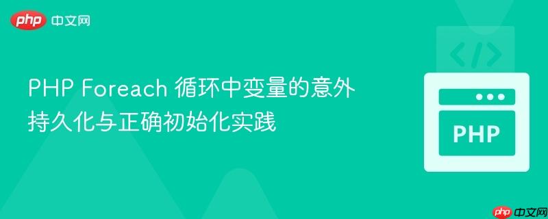 PHP Foreach 循环中变量的意外持久化与正确初始化实践