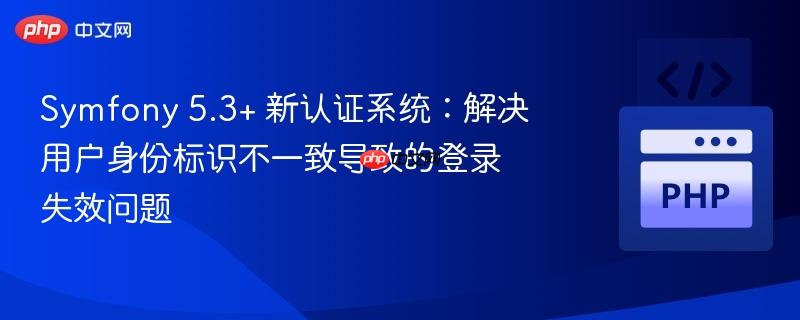 Symfony 5.3+ 新认证系统：解决用户身份标识不一致导致的登录失效问题