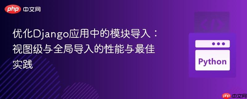 优化Django应用中的模块导入：视图级与全局导入的性能与最佳实践