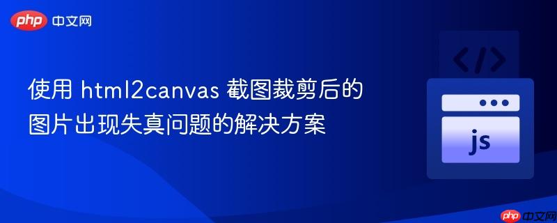 使用 html2canvas 截图裁剪后的图片出现失真问题的解决方案
