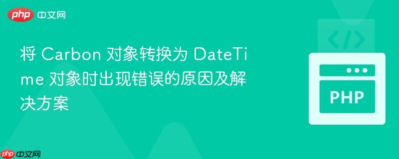 将 carbon 对象转换为 datetime 对象时出现错误的原因及解决方案