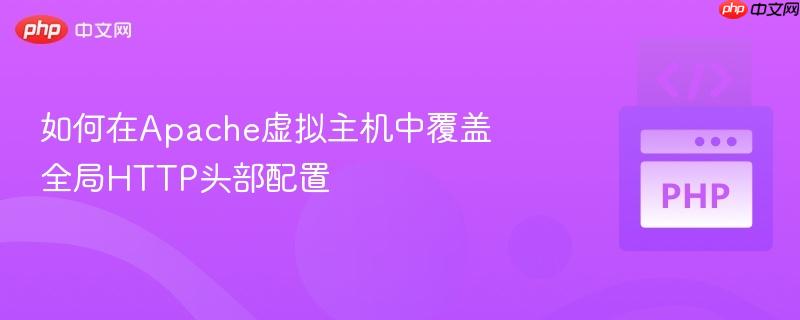 如何在apache虚拟主机中覆盖全局http头部配置