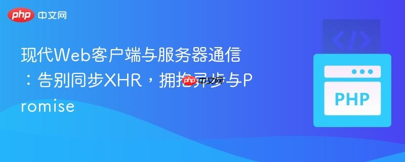 现代Web客户端与服务器通信：告别同步XHR，拥抱异步与Promise
