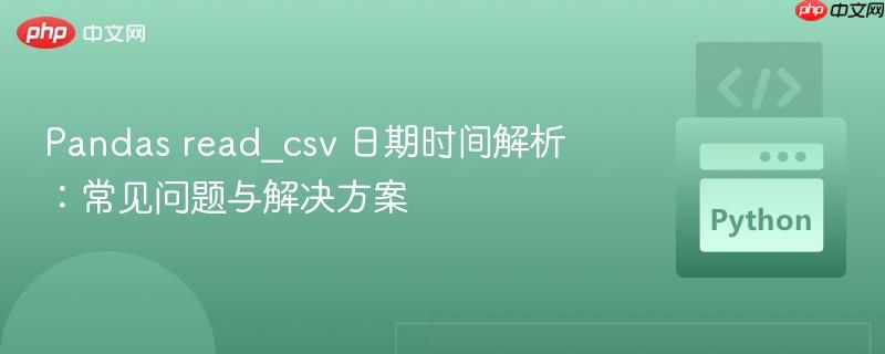 Pandas read_csv 日期时间解析：常见问题与解决方案