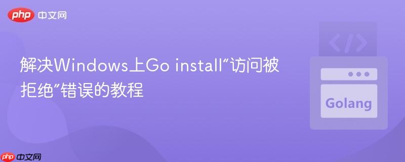 解决Windows上Go install“访问被拒绝”错误的教程