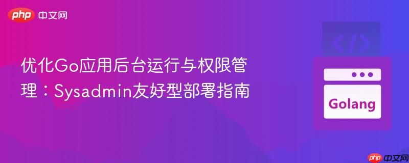优化Go应用后台运行与权限管理：Sysadmin友好型部署指南