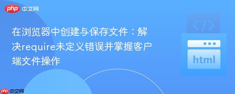 在浏览器中创建与保存文件：解决require未定义错误并掌握客户端文件操作