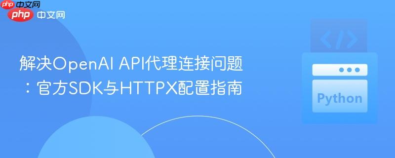 解决OpenAI API代理连接问题：官方SDK与HTTPX配置指南