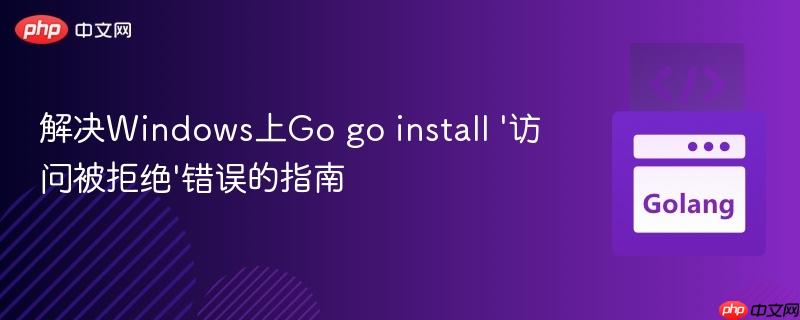 解决Windows上Go go install '访问被拒绝'错误的指南