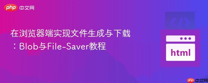 在浏览器端实现文件生成与下载：Blob与File-Saver教程