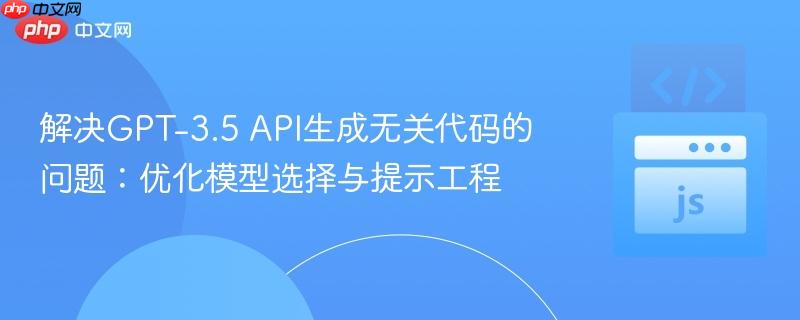 解决GPT-3.5 API生成无关代码的问题：优化模型选择与提示工程